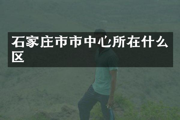 石家庄市市中心所在什么区