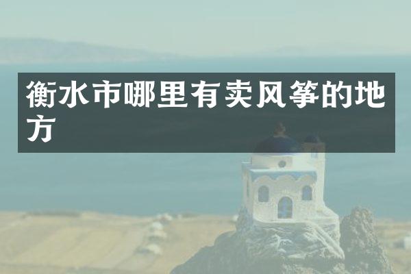 衡水市哪里有卖风筝的地方