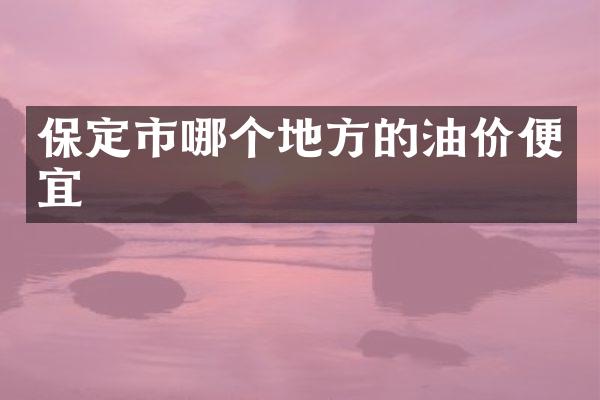 保定市哪个地方的油价便宜