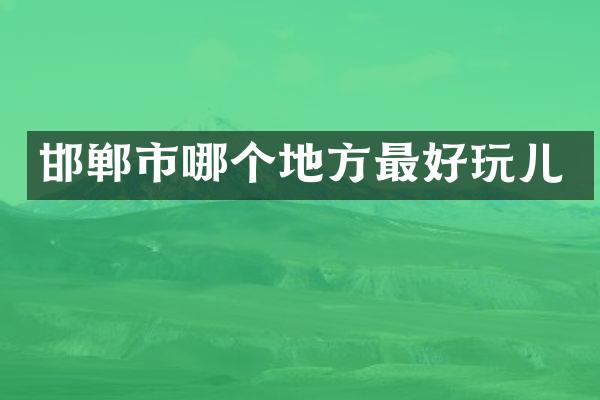 邯郸市哪个地方最好玩儿