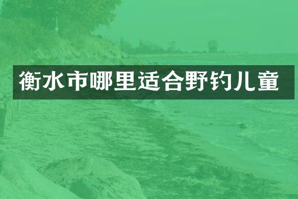 衡水市哪里适合野钓儿童