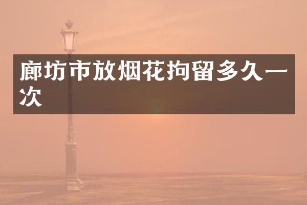 廊坊市放烟花拘留多久一次