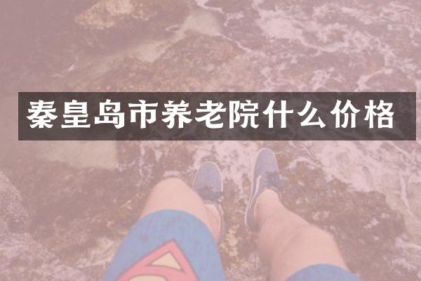 秦皇岛市养老院什么价格