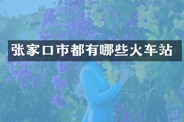 张家口市都有哪些火车站