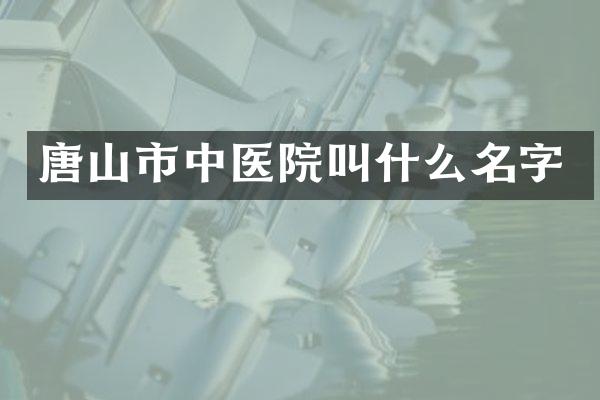 唐山市中医院叫什么名字
