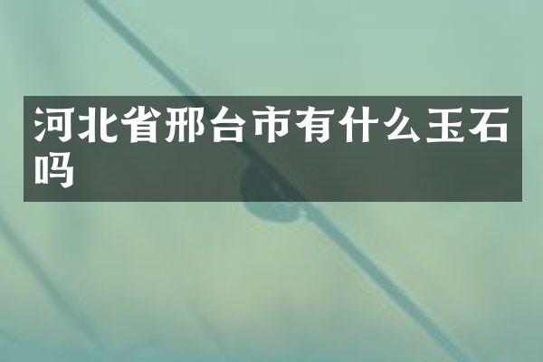 河北省邢台市有什么玉石吗