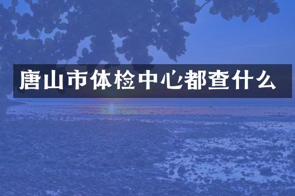 唐山市体检中心都查什么