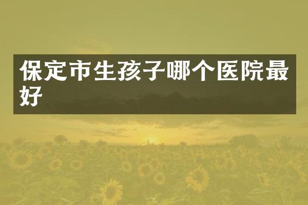 保定市生孩子哪个医院最好