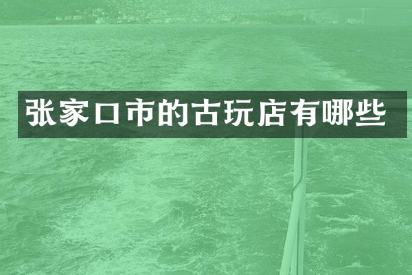 张家口市的古玩店有哪些