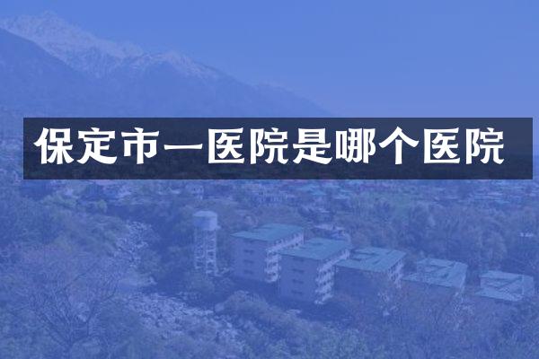 保定市一医院是哪个医院