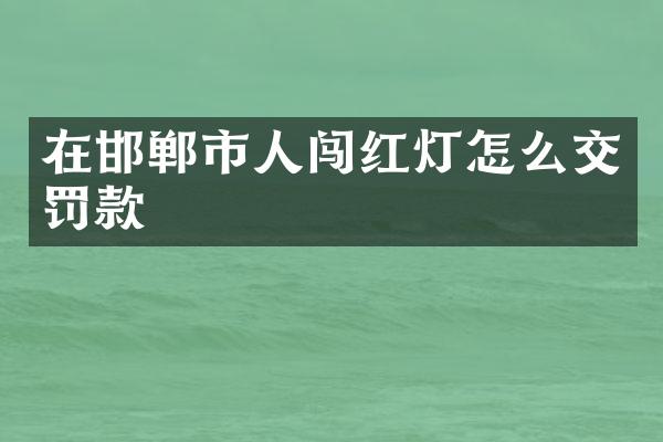 在邯郸市人闯红灯怎么交罚款
