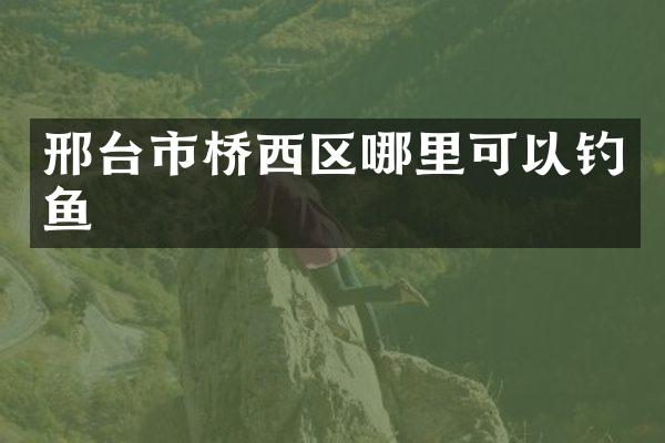 邢台市桥西区哪里可以钓鱼
