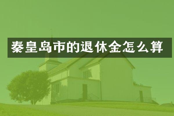 秦皇岛市的退休金怎么算