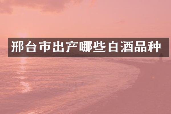 邢台市出产哪些白酒品种