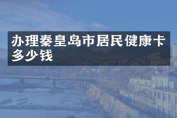 办理秦皇岛市居民健康卡多少钱
