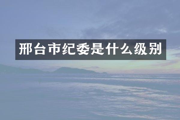 邢台市纪委是什么级别