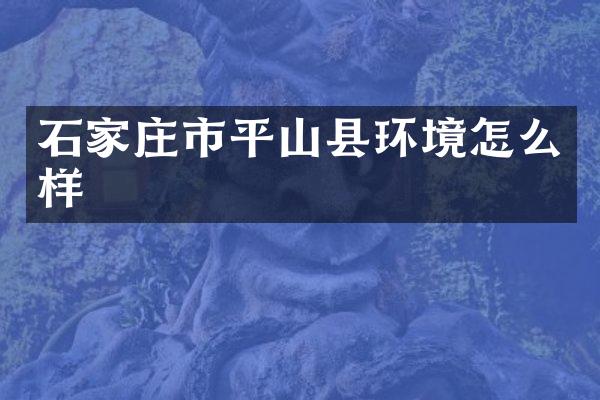 石家庄市平山县环境怎么样