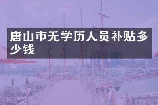 唐山市无学历人员补贴多少钱