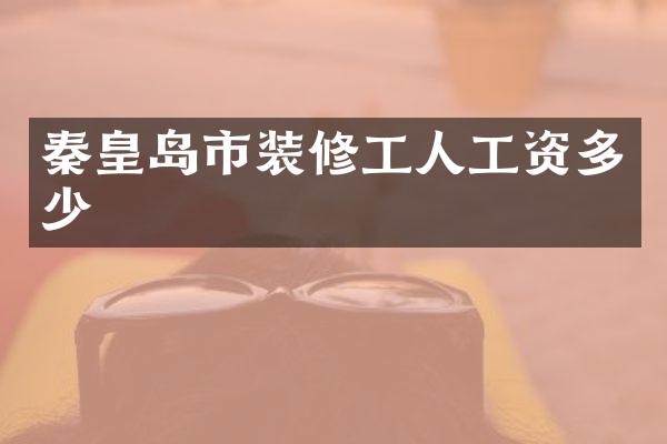 秦皇岛市装修工人工资多少