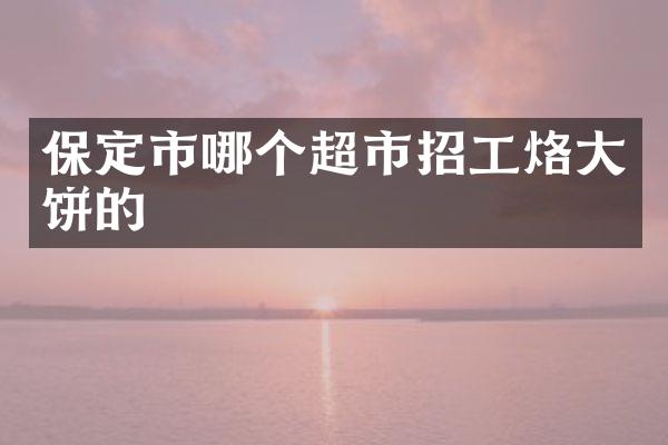 保定市哪个超市招工烙大饼的