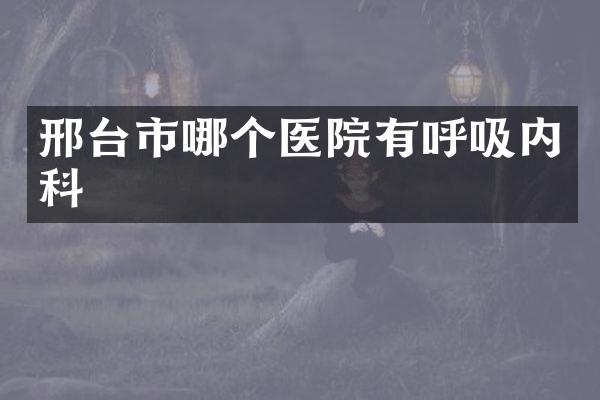 邢台市哪个医院有呼吸内科