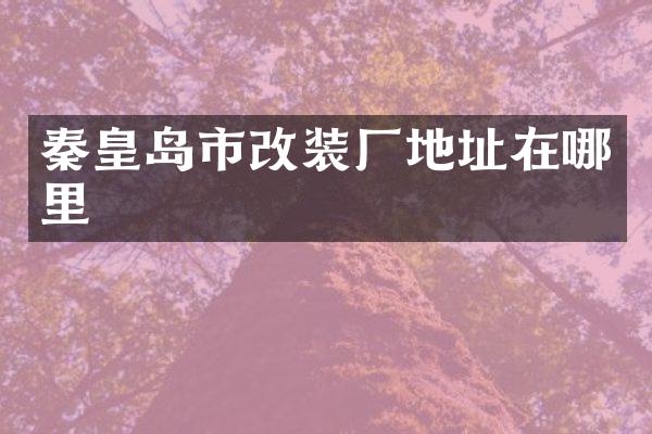 秦皇岛市改装厂地址在哪里