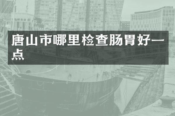 唐山市哪里检查肠胃好一点