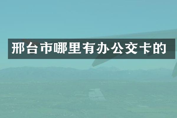 邢台市哪里有办公交卡的