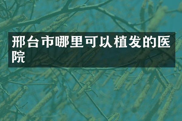 邢台市哪里可以植发的医院