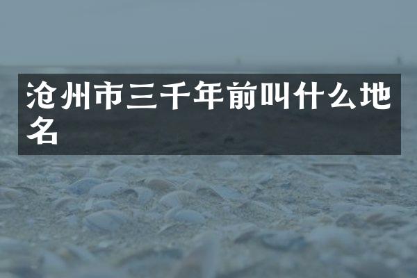 沧州市三千年前叫什么地名