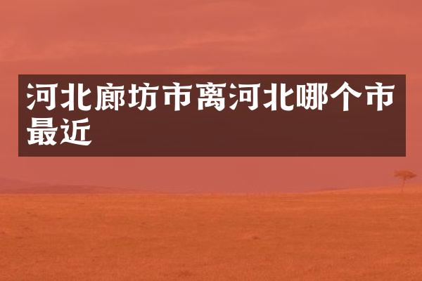 河北廊坊市离河北哪个市最近