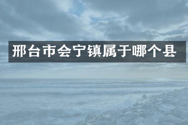 邢台市会宁镇属于哪个县