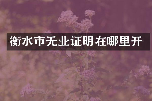 衡水市无业证明在哪里开