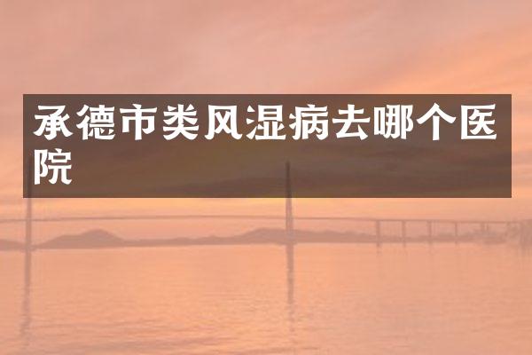 承德市类风湿病去哪个医院