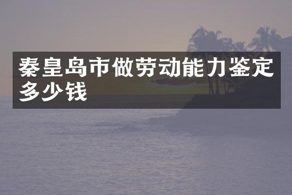 秦皇岛市做劳动能力鉴定多少钱