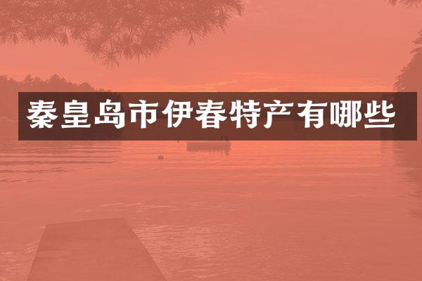 秦皇岛市伊春特产有哪些