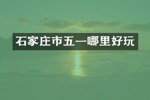 石家庄市五一哪里好玩