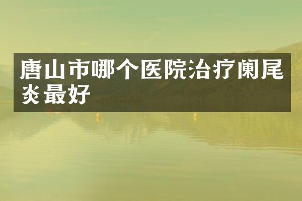 唐山市哪个医院治疗阑尾炎最好