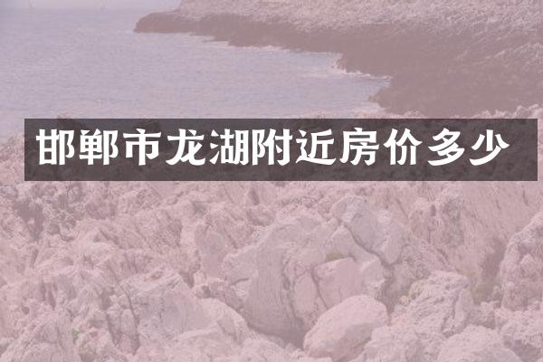 邯郸市龙湖附近房价多少