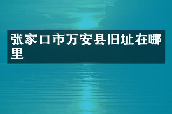 张家口市万安县旧址在哪里