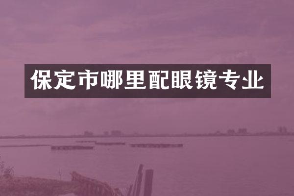 保定市哪里配眼镜专业
