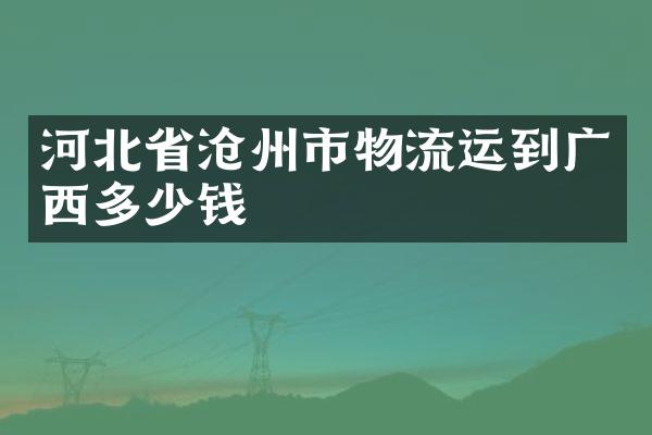 河北省沧州市物流运到广西多少钱