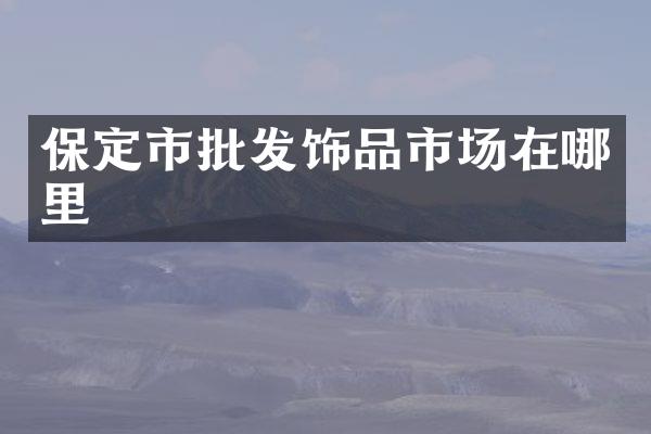 保定市批发饰品市场在哪里