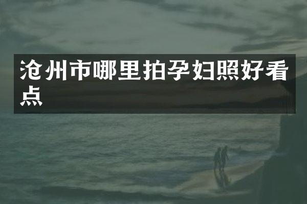 沧州市哪里拍孕妇照好看点