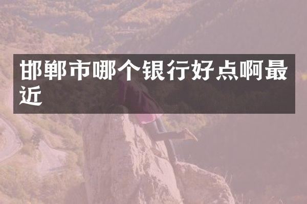 邯郸市哪个银行好点啊最近