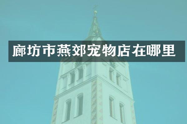 廊坊市燕郊宠物店在哪里