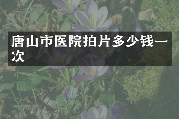 唐山市医院拍片多少钱一次
