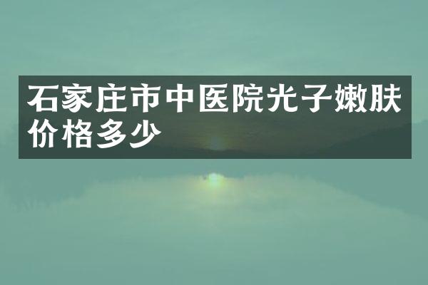石家庄市中医院光子嫩肤价格多少