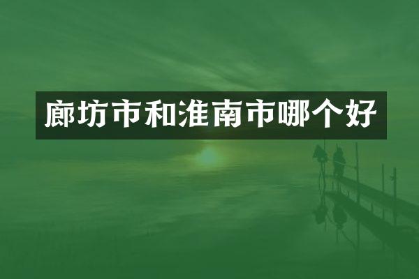 廊坊市和淮南市哪个好