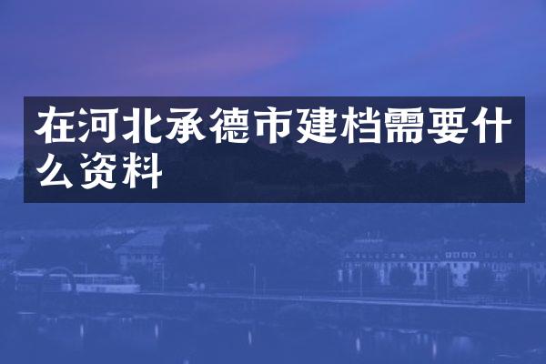 在河北承德市建档需要什么资料
